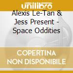 Alexis Le-Tan & Jess Present - Space Oddities cd musicale di Artisti Vari