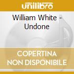 William White - Undone cd musicale di WHITE WILLIAM