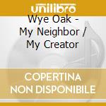 Wye Oak - My Neighbor / My Creator cd musicale di Wye Oak