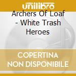 Archers Of Loaf - White Trash Heroes cd musicale di Archers Of Loaf