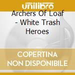Archers Of Loaf - White Trash Heroes cd