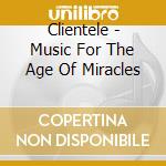 Clientele - Music For The Age Of Miracles cd musicale di Clientele