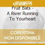 Fruit Bats - A River Running To Yourheart cd