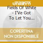 Fields Of White - I'Ve Got To Let You Know cd