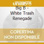 Big B - White Trash Renegade cd