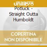 Potluck - Straight Outta Humboldt cd musicale
