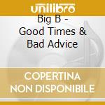 Big B - Good Times & Bad Advice cd musicale di Big B