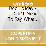 Doc Holiday - I Didn'T Mean To Say What I Didn'T Want To Say cd musicale di Doc Holiday