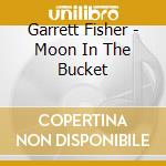 Garrett Fisher - Moon In The Bucket cd