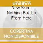 New Skin - Nothing But Up From Here cd musicale di New Skin