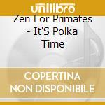 Zen For Primates - It'S Polka Time cd musicale di Zen For Primates