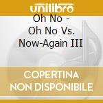 Oh No - Oh No Vs. Now-Again III cd musicale di Oh No