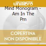 Mind Monogram - Am In The Pm cd musicale di Mind Monogram