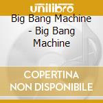 Big Bang Machine - Big Bang Machine cd musicale di Big Bang Machine