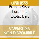 French Style Furs - Is Exotic Bait cd musicale di French Style Furs