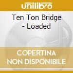 Ten Ton Bridge - Loaded cd