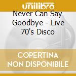 Never Can Say Goodbye - Live 70's Disco cd