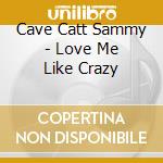 Cave Catt Sammy - Love Me Like Crazy cd musicale di Cave Catt Sammy