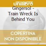 Gingersol - Train Wreck Is Behind You cd musicale di Gingersol