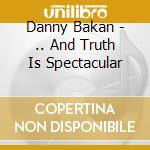 Danny Bakan - .. And Truth Is Spectacular cd
