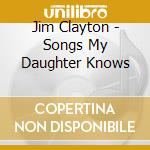 Jim Clayton - Songs My Daughter Knows cd musicale di Jim Clayton