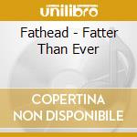 Fathead - Fatter Than Ever cd musicale di Fathead