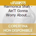 Harmonica Shah - Ain'T Gonna Worry About Tomorrow cd