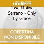 Jose Molina Serrano - Only By Grace cd