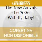 The New Arrivals - Let'S Get With It, Baby! cd musicale di The New Arrivals