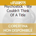Psychostick - We Couldn't Think Of A Title cd musicale di Psychostick