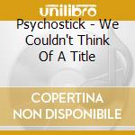 Psychostick - We Couldn't Think Of A Title cd