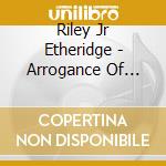Riley Jr Etheridge - Arrogance Of Youth cd musicale di Riley Jr Etheridge