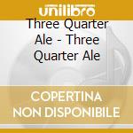 Three Quarter Ale - Three Quarter Ale cd musicale di Three Quarter Ale