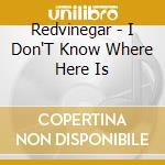 Redvinegar - I Don'T Know Where Here Is cd