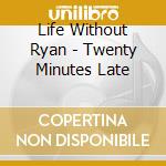 Life Without Ryan - Twenty Minutes Late cd