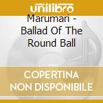 Marumari - Ballad Of The Round Ball cd musicale di Marumari