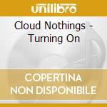Cloud Nothings - Turning On cd musicale di Cloud Nothings