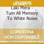 Laki Mera - Turn All Memory To White Noise