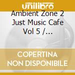 Ambient Zone 2 Just Music Cafe Vol 5 / Various cd