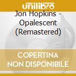 Jon Hopkins - Opalescent (Remastered) cd musicale di Jon Hopkins