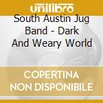 South Austin Jug Band - Dark And Weary World cd musicale di South Austin Jug Band