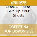 Rebecca Loebe - Give Up Your Ghosts cd