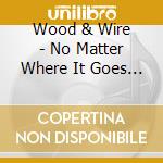 Wood & Wire - No Matter Where It Goes From Here cd