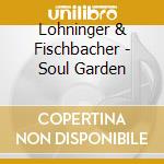 Lohninger & Fischbacher - Soul Garden cd musicale di Lohninger & Fischbacher