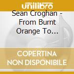Sean Croghan - From Burnt Orange To Midnight Blue cd musicale di Sean Croghan