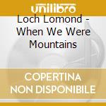 Loch Lomond - When We Were Mountains cd musicale di Loch Lomond
