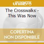 The Crosswalks - This Was Now cd musicale di The Crosswalks
