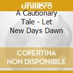 A Cautionary Tale - Let New Days Dawn cd
