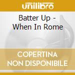 Batter Up - When In Rome cd musicale di Batter Up