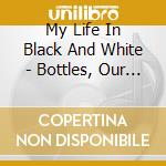 My Life In Black And White - Bottles, Our Breakdowns